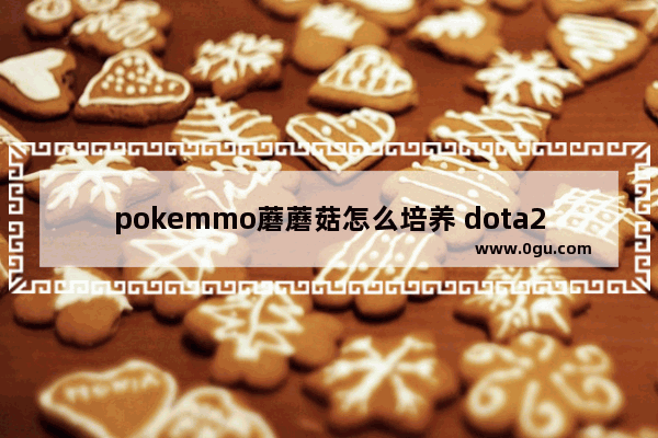 pokemmo蘑蘑菇怎么培养 dota2蘑菇信使