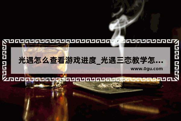 光遇怎么查看游戏进度_光遇三恋教学怎么开场