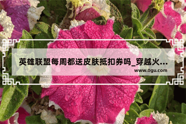 英雄联盟每周都送皮肤抵扣券吗_穿越火线一折幸运星