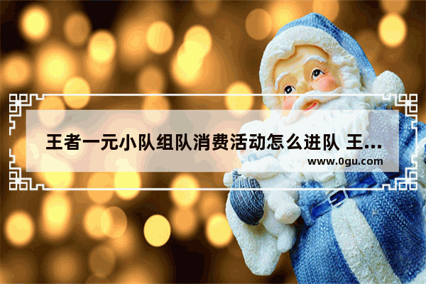 王者一元小队组队消费活动怎么进队 王者荣耀首冲活动