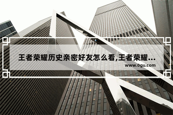 王者荣耀历史亲密好友怎么看,王者荣耀查找好友