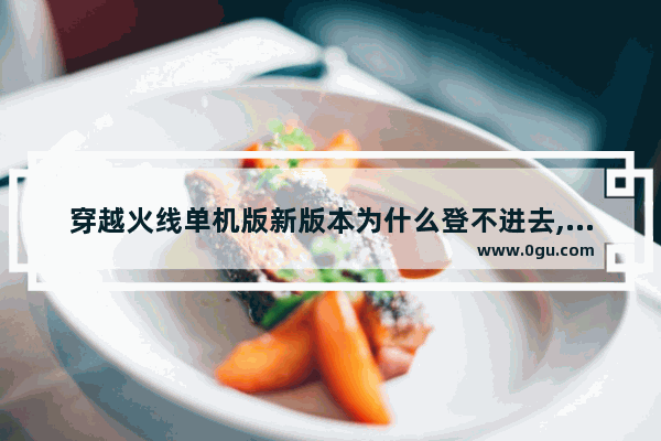 穿越火线单机版新版本为什么登不进去,穿越火线单机最新版本