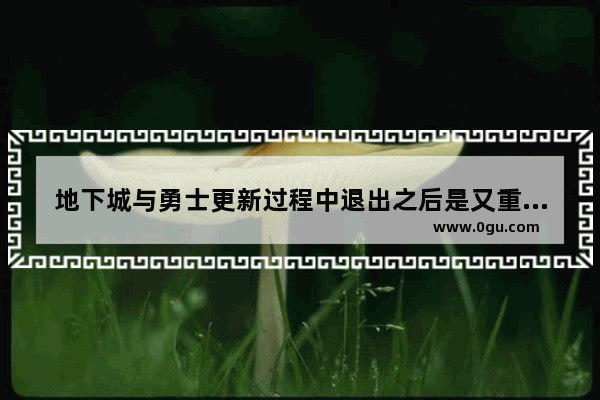 地下城与勇士更新过程中退出之后是又重新开始更新吗_地下城与勇士怎样算回归
