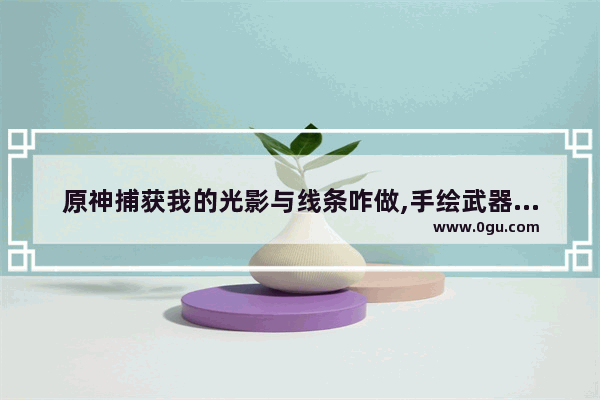 原神捕获我的光影与线条咋做,手绘武器原神攻略