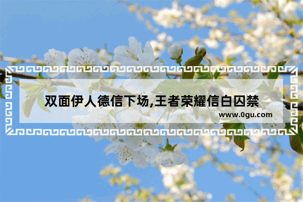 双面伊人德信下场,王者荣耀信白囚禁