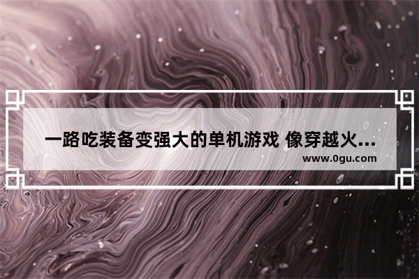 一路吃装备变强大的单机游戏 像穿越火线一样的单机游戏