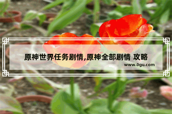 原神世界任务剧情,原神全部剧情 攻略