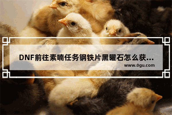 DNF前往素喃任务钢铁片黑曜石怎么获得做法攻略 地下城与勇士素喃地下城