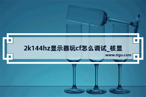 2k144hz显示器玩cf怎么调试_核显能用2k显示器玩cf吗