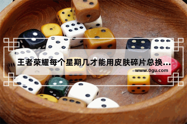 王者荣耀每个星期几才能用皮肤碎片总换上官婉儿皮肤?什么规律呀 王者荣耀重复送皮肤