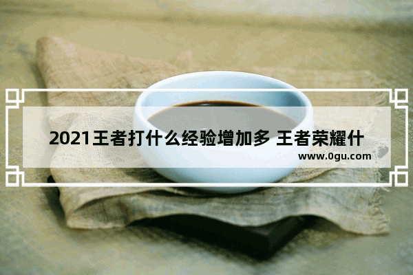 2021王者打什么经验增加多 王者荣耀什么经验多