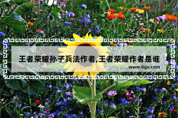 王者荣耀孙子兵法作者,王者荣耀作者是谁