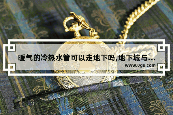 暖气的冷热水管可以走地下吗,地下城与勇士循环地下