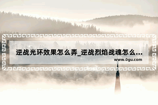 逆战光环效果怎么弄_逆战烈焰战魂怎么获得