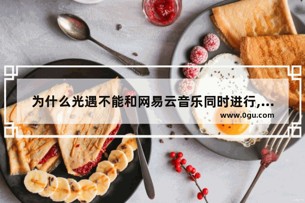 为什么光遇不能和网易云音乐同时进行,光遇云玩限制