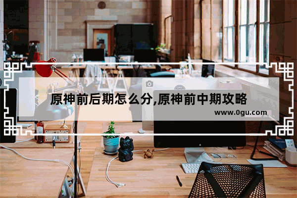 原神前后期怎么分,原神前中期攻略