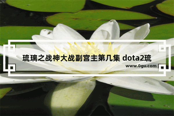 琉璃之战神大战副宫主第几集 dota2琉璃09