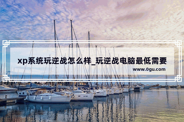xp系统玩逆战怎么样_玩逆战电脑最低需要什么配置