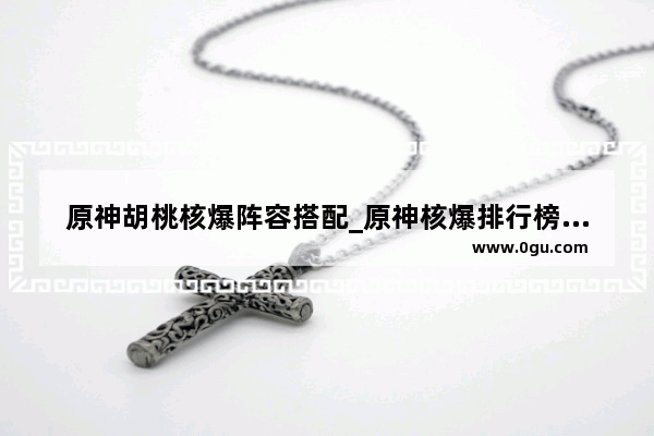 原神胡桃核爆阵容搭配_原神核爆排行榜前十名阵容
