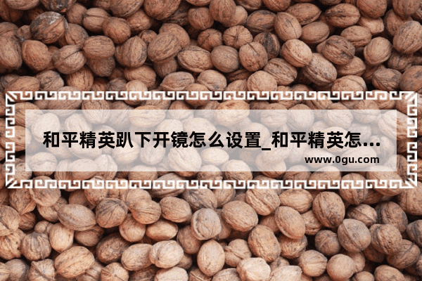 和平精英趴下开镜怎么设置_和平精英怎么一开箱就可以开镜