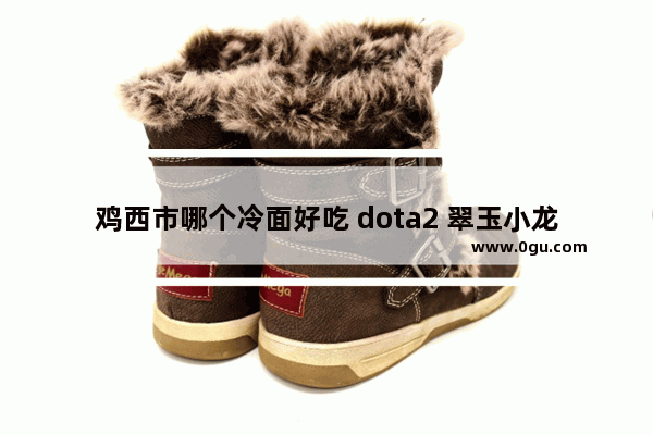 鸡西市哪个冷面好吃 dota2 翠玉小龙