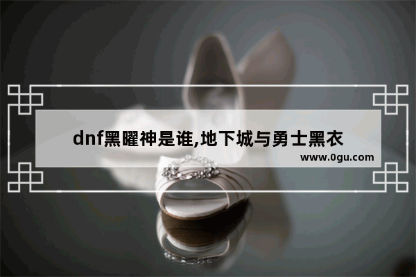 dnf黑曜神是谁,地下城与勇士黑衣