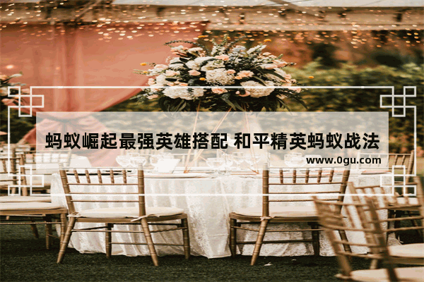 蚂蚁崛起最强英雄搭配 和平精英蚂蚁战法