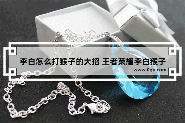 李白怎么打猴子的大招 王者荣耀李白猴子