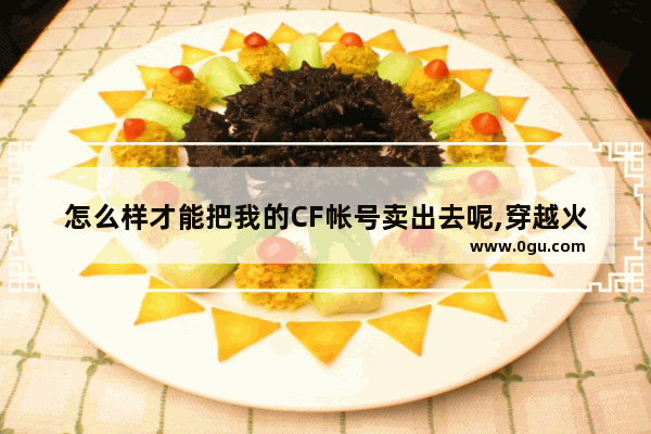 怎么样才能把我的CF帐号卖出去呢,穿越火线181