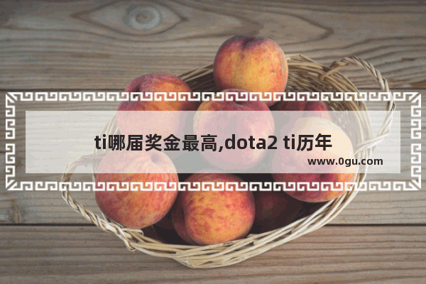 ti哪届奖金最高,dota2 ti历年