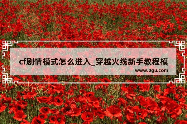 cf剧情模式怎么进入_穿越火线新手教程模式怎么进入