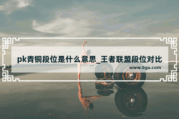 pk青铜段位是什么意思_王者联盟段位对比