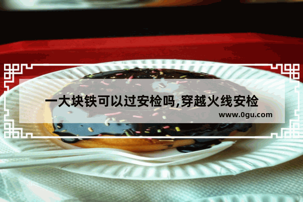 一大块铁可以过安检吗,穿越火线安检