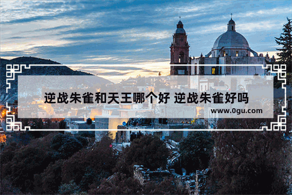 逆战朱雀和天王哪个好 逆战朱雀好吗