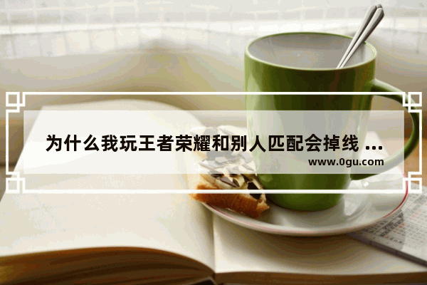为什么我玩王者荣耀和别人匹配会掉线 王者荣耀带飞好友