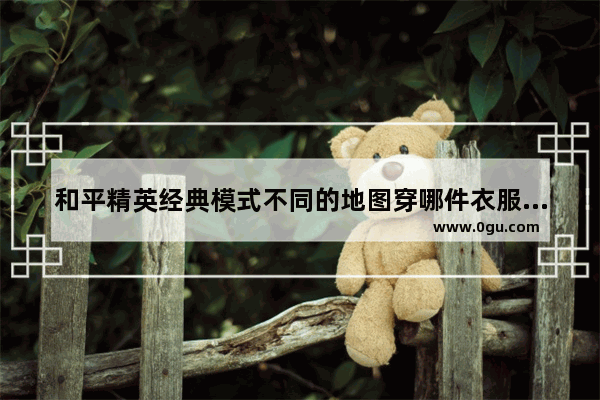 和平精英经典模式不同的地图穿哪件衣服更合适,和平精英服装模版