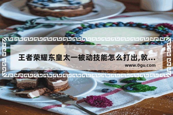 王者荣耀东皇太一被动技能怎么打出,敦煌太一王者荣耀