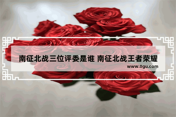 南征北战三位评委是谁 南征北战王者荣耀