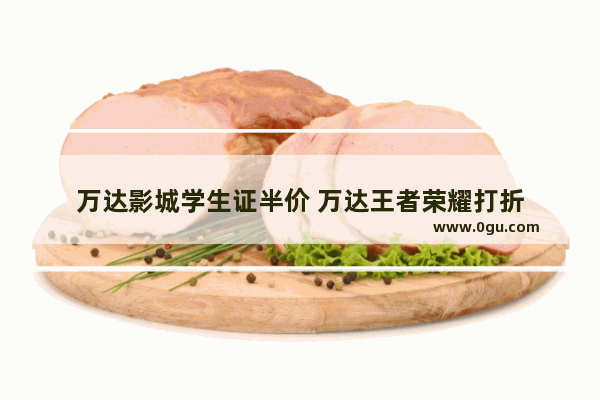 万达影城学生证半价 万达王者荣耀打折