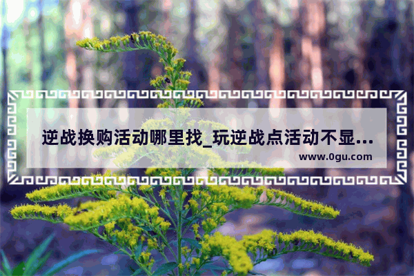 逆战换购活动哪里找_玩逆战点活动不显示怎么办