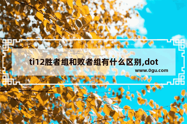 ti12胜者组和败者组有什么区别,dota2 ti赛制