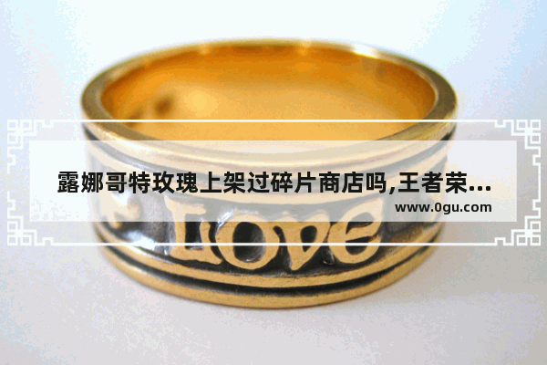露娜哥特玫瑰上架过碎片商店吗,王者荣耀露娜哥特