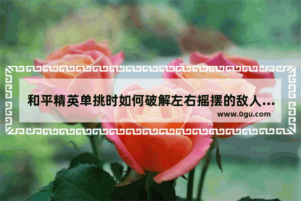 和平精英单挑时如何破解左右摇摆的敌人 和平精英破解专家