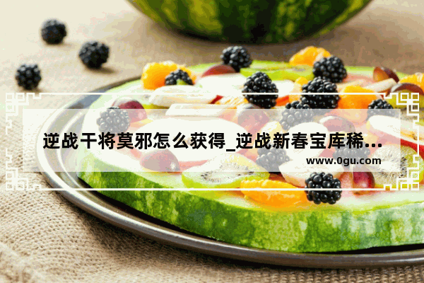 逆战干将莫邪怎么获得_逆战新春宝库稀有福袋能开出什么