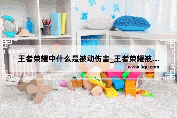 王者荣耀中什么是被动伤害_王者荣耀被动技能是什么意思王者荣耀怎么触发被动