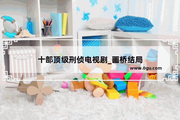 十部顶级刑侦电视剧_画桥结局