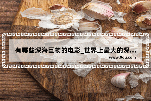 有哪些深海巨物的电影_世界上最大的深海巨物