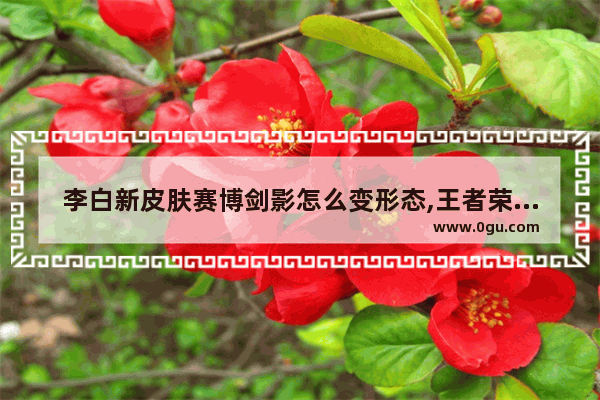 李白新皮肤赛博剑影怎么变形态,王者荣耀李白要改吗