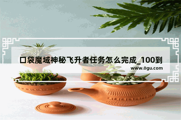 口袋魔域神秘飞升者任务怎么完成_100到110怎么升级魔兽
