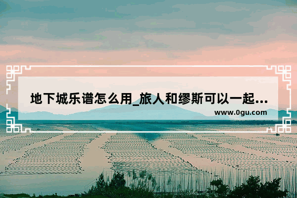 地下城乐谱怎么用_旅人和缪斯可以一起选吗